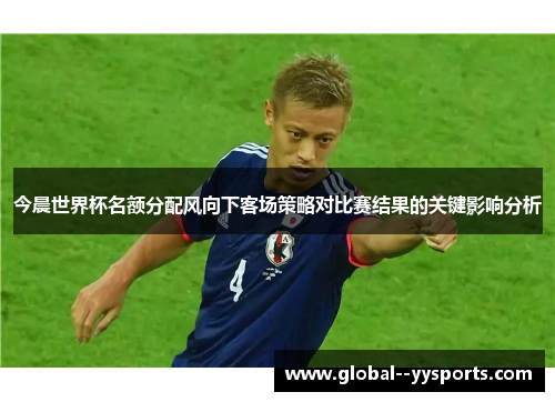 今晨世界杯名额分配风向下客场策略对比赛结果的关键影响分析