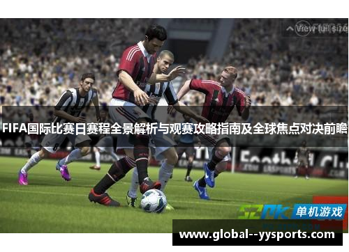FIFA国际比赛日赛程全景解析与观赛攻略指南及全球焦点对决前瞻 FIFA国际比赛日赛程全景解析与观赛攻略指南及全球焦点对决前瞻