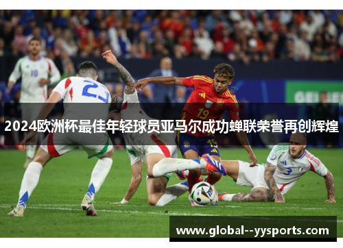 2024欧洲杯最佳年轻球员亚马尔成功蝉联荣誉再创辉煌 2024欧洲杯最佳年轻球员亚马尔成功蝉联荣誉再创辉煌