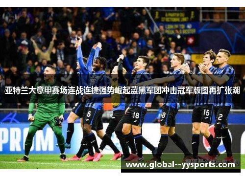 亚特兰大意甲赛场连战连捷强势崛起蓝黑军团冲击冠军版图再扩张潮 亚特兰大意甲赛场连战连捷强势崛起蓝黑军团冲击冠军版图再扩张潮