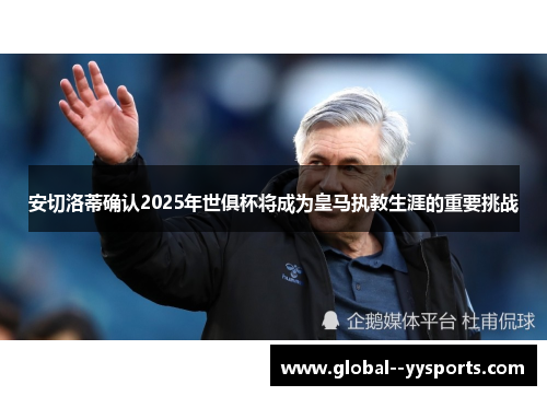 安切洛蒂确认2025年世俱杯将成为皇马执教生涯的重要挑战