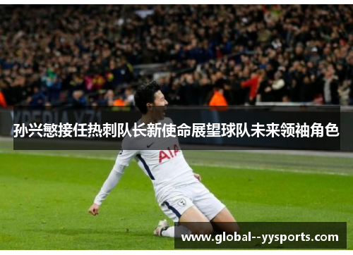 孙兴慜接任热刺队长新使命展望球队未来领袖角色 孙兴慜接任热刺队长新使命展望球队未来领袖角色