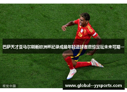巴萨天才亚马尔刷新欧洲杯纪录成最年轻进球者震惊足坛未来可期一