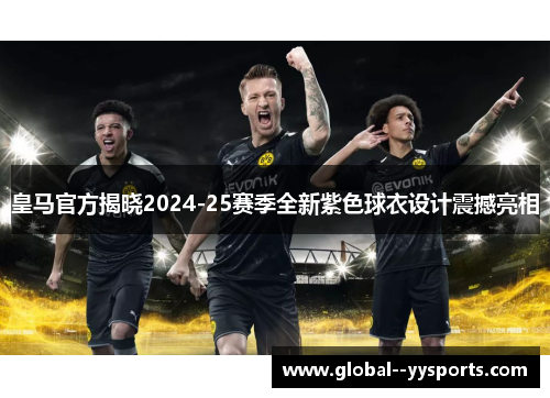 皇马官方揭晓2024-25赛季全新紫色球衣设计震撼亮相