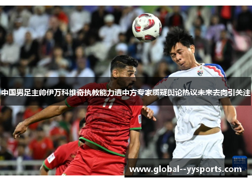 中国男足主帅伊万科维奇执教能力遭中方专家质疑舆论热议未来去向引关注 中国男足主帅伊万科维奇执教能力遭中方专家质疑舆论热议未来去向引关注