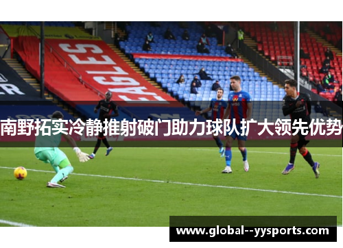 南野拓实冷静推射破门助力球队扩大领先优势 南野拓实冷静推射破门助力球队扩大领先优势