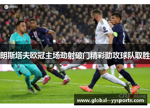 朗斯塔夫欧冠主场劲射破门精彩助攻球队取胜