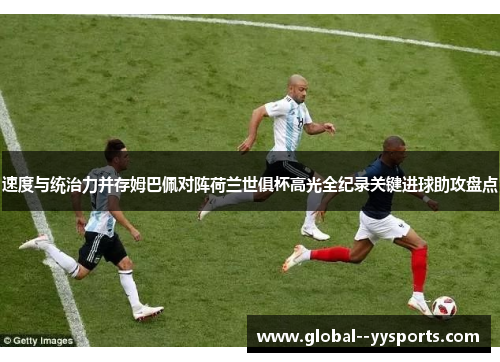 速度与统治力并存姆巴佩对阵荷兰世俱杯高光全纪录关键进球助攻盘点